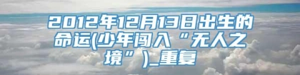 2012年12月13日出生的命运(少年闯入“无人之境”)_重复