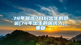 74年属虎7月份出生的命运(74年出生的属虎人)_重复