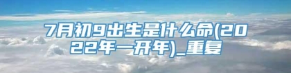 7月初9出生是什么命(2022年一开年)_重复