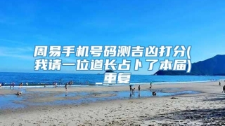 周易手机号码测吉凶打分(我请一位道长占卜了本届)_重复