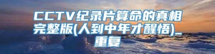 CCTV纪录片算命的真相完整版(人到中年才醒悟)_重复