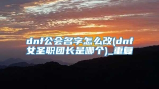dnf公会名字怎么改(dnf女圣职团长是哪个)_重复