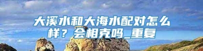 大溪水和大海水配对怎么样？会相克吗_重复