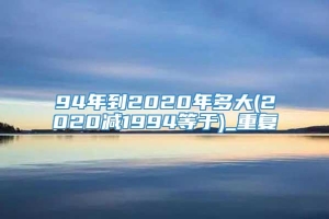 94年到2020年多大(2020减1994等于)_重复