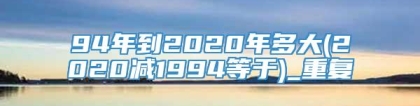 94年到2020年多大(2020减1994等于)_重复