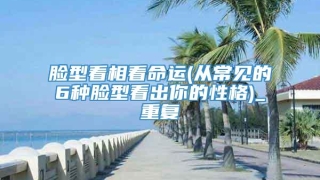 脸型看相看命运(从常见的6种脸型看出你的性格)_重复