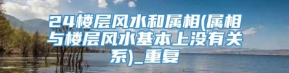 24楼层风水和属相(属相与楼层风水基本上没有关系)_重复