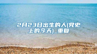 2月23日出生的人(党史上的今天)_重复