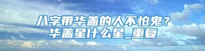 八字带华盖的人不怕鬼？华盖星什么星_重复