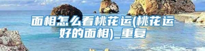 面相怎么看桃花运(桃花运好的面相)_重复