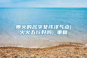 带火的名字女孩洋气点(火火五行好吗)_重复