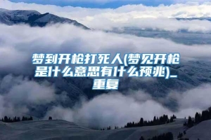 梦到开枪打死人(梦见开枪是什么意思有什么预兆)_重复