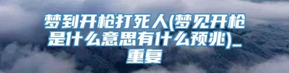 梦到开枪打死人(梦见开枪是什么意思有什么预兆)_重复