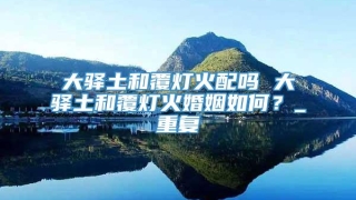 大驿土和覆灯火配吗 大驿土和覆灯火婚姻如何？_重复