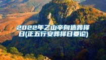 2022年乙山辛向造葬择日(正五行安葬择日要论)
