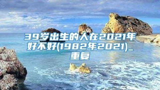39岁出生的人在2021年好不好(1982年2021)_重复