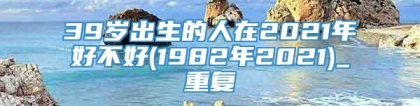 39岁出生的人在2021年好不好(1982年2021)_重复