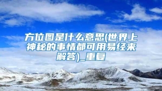 方位图是什么意思(世界上神秘的事情都可用易经来解答)_重复