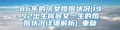 86年的虎女婚姻状况(1992出生属猴女一生的婚姻状况详细解析)_重复