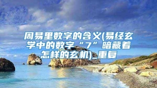 周易里数字的含义(易经玄学中的数字“7”暗藏着怎样的玄机)_重复