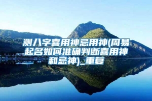 测八字喜用神忌用神(周易起名如何准确判断喜用神和忌神)_重复