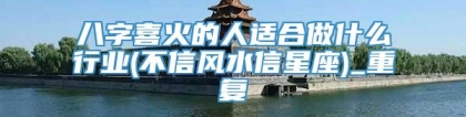 八字喜火的人适合做什么行业(不信风水信星座)_重复