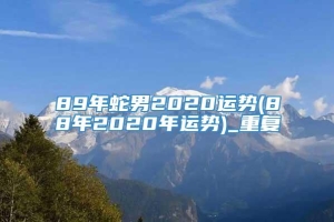 89年蛇男2020运势(88年2020年运势)_重复