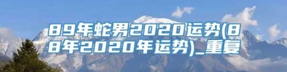 89年蛇男2020运势(88年2020年运势)_重复