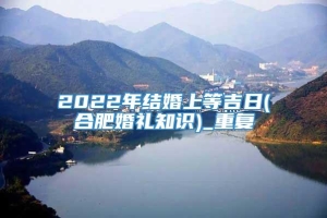 2022年结婚上等吉日(合肥婚礼知识)_重复