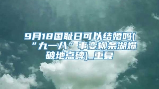 9月18国耻日可以结婚吗(“九一八”事变柳条湖爆破地点碑)_重复