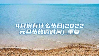 4月份有什么节日(2022元旦节放假时间)_重复