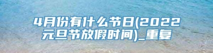 4月份有什么节日(2022元旦节放假时间)_重复