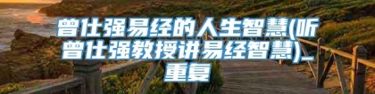 曾仕强易经的人生智慧(听曾仕强教授讲易经智慧)_重复