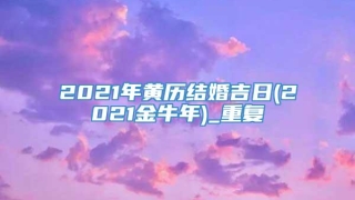 2021年黄历结婚吉日(2021金牛年)_重复