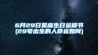 6月29日星座生日运程书(29号出生的人命运如何)
