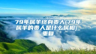 79年属羊终身贵人(79年属羊的贵人是什么属相)_重复