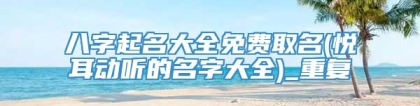 八字起名大全免费取名(悦耳动听的名字大全)_重复