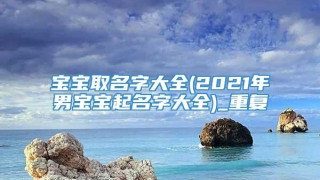 宝宝取名字大全(2021年男宝宝起名字大全)_重复