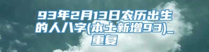 93年2月13日农历出生的人八字(本土新增93)_重复