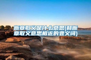 断章取义是什么意思(和断章取义意思相近的褒义词)