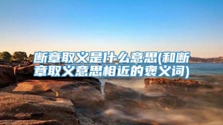 断章取义是什么意思(和断章取义意思相近的褒义词)