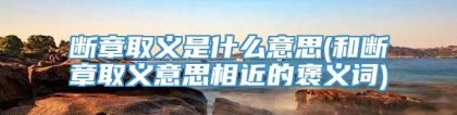 断章取义是什么意思(和断章取义意思相近的褒义词)