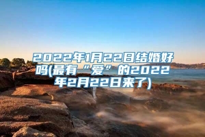 2022年1月22日结婚好吗(最有“爱”的2022年2月22日来了)