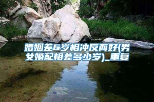 婚姻差6岁相冲反而好(男女婚配相差多少岁)_重复