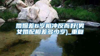 婚姻差6岁相冲反而好(男女婚配相差多少岁)_重复