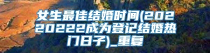 女生最佳结婚时间(20220222成为登记结婚热门日子)_重复