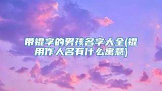 带锟字的男孩名字大全(锟用作人名有什么寓意)