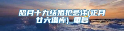 腊月十九结婚犯忌讳(正月廿六借库)_重复