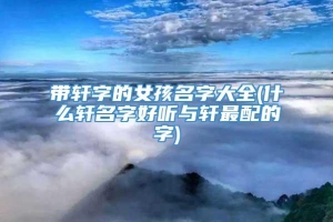 带轩字的女孩名字大全(什么轩名字好听与轩最配的字)