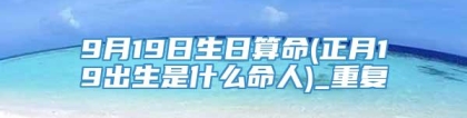 9月19日生日算命(正月19出生是什么命人)_重复